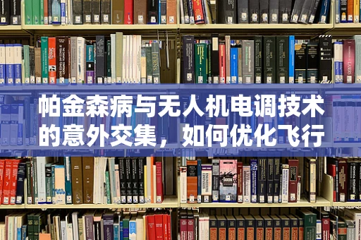 帕金森病与无人机电调技术的意外交集，如何优化飞行稳定性？