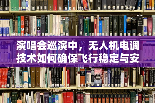 演唱会巡演中，无人机电调技术如何确保飞行稳定与安全？