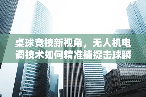 桌球竞技新视角，无人机电调技术如何精准捕捉击球瞬间？