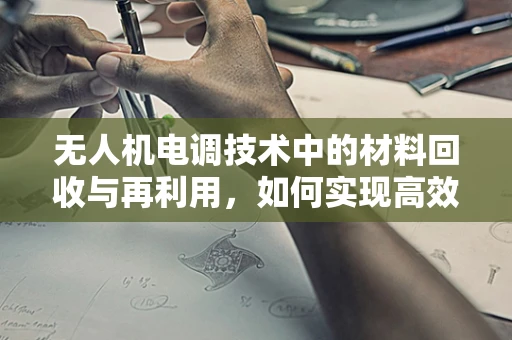 无人机电调技术中的材料回收与再利用，如何实现高效、环保的循环利用？