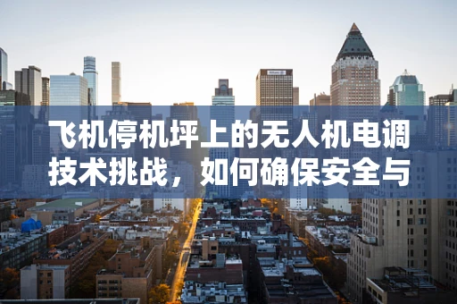 飞机停机坪上的无人机电调技术挑战，如何确保安全与效率的平衡？