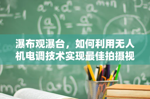 瀑布观瀑台，如何利用无人机电调技术实现最佳拍摄视角？