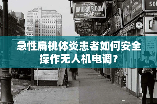 急性扁桃体炎患者如何安全操作无人机电调？