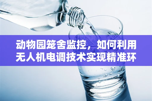 动物园笼舍监控，如何利用无人机电调技术实现精准环境调控？