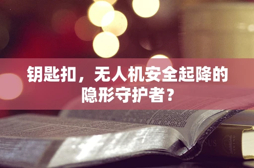 钥匙扣，无人机安全起降的隐形守护者？