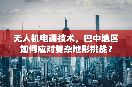 无人机电调技术，巴中地区如何应对复杂地形挑战？