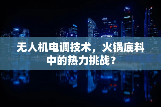 无人机电调技术，火锅底料中的热力挑战？