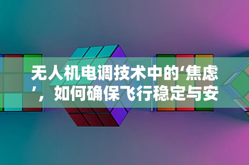 无人机电调技术中的‘焦虑’，如何确保飞行稳定与安全？