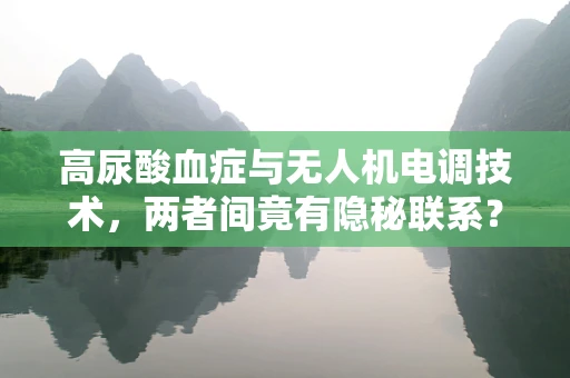 高尿酸血症与无人机电调技术，两者间竟有隐秘联系？