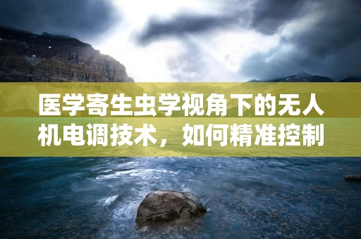 医学寄生虫学视角下的无人机电调技术，如何精准控制飞行以避免生物样本污染？