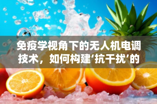 免疫学视角下的无人机电调技术，如何构建‘抗干扰’的飞行控制系统？