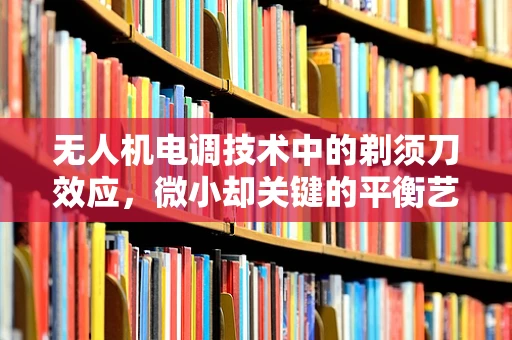 无人机电调技术中的剃须刀效应，微小却关键的平衡艺术