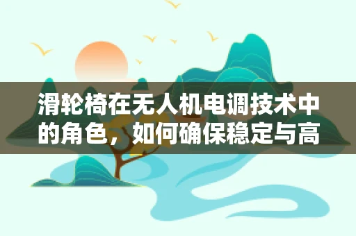 滑轮椅在无人机电调技术中的角色，如何确保稳定与高效？