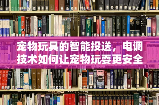 宠物玩具的智能投送，电调技术如何让宠物玩耍更安全有趣？