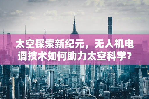 太空探索新纪元，无人机电调技术如何助力太空科学？