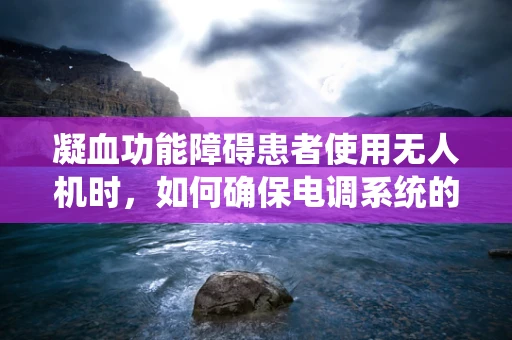 凝血功能障碍患者使用无人机时，如何确保电调系统的安全与稳定？