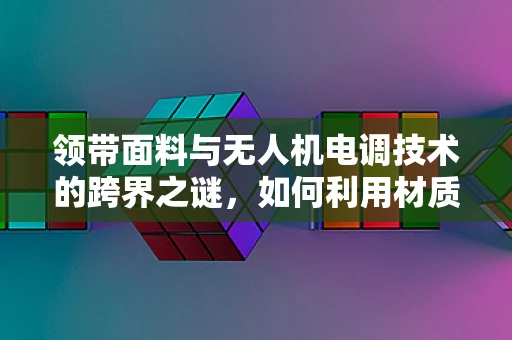 领带面料与无人机电调技术的跨界之谜，如何利用材质特性优化飞行稳定性？