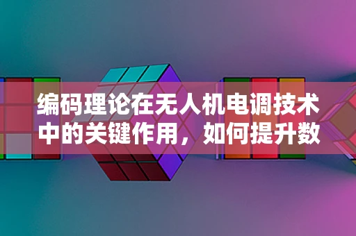 编码理论在无人机电调技术中的关键作用，如何提升数据传输的可靠性与效率？