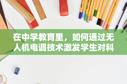 在中学教育里，如何通过无人机电调技术激发学生对科技的兴趣？