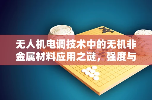 无人机电调技术中的无机非金属材料应用之谜，强度与耐热性的平衡挑战