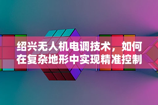 绍兴无人机电调技术，如何在复杂地形中实现精准控制？