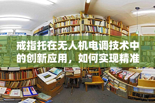 戒指托在无人机电调技术中的创新应用，如何实现精准定位与稳定支撑？