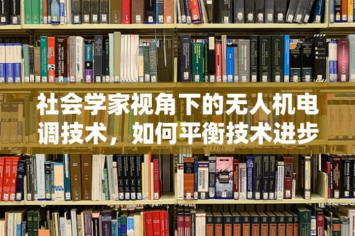 社会学家视角下的无人机电调技术，如何平衡技术进步与伦理考量？