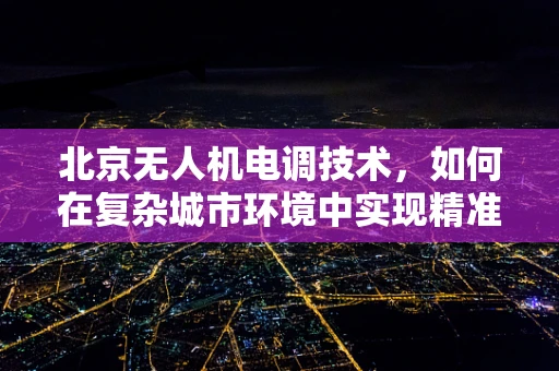 北京无人机电调技术，如何在复杂城市环境中实现精准控制？