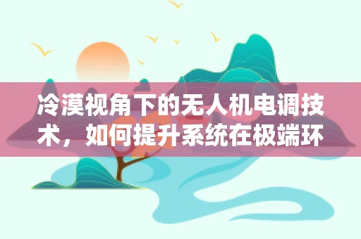 冷漠视角下的无人机电调技术，如何提升系统在极端环境下的适应性？