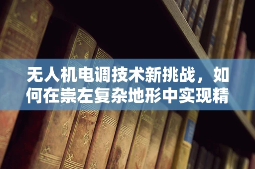 无人机电调技术新挑战，如何在崇左复杂地形中实现精准控制？