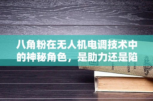 八角粉在无人机电调技术中的神秘角色，是助力还是陷阱？