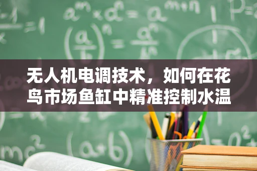 无人机电调技术，如何在花鸟市场鱼缸中精准控制水温？