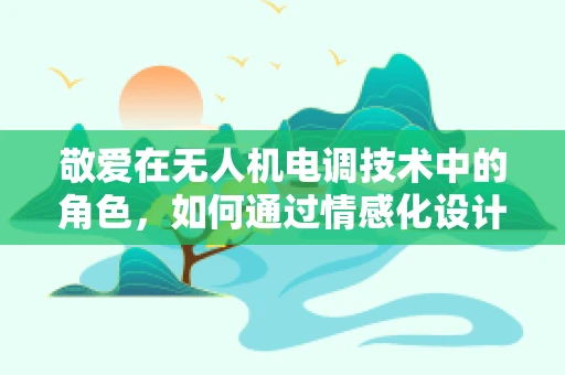 敬爱在无人机电调技术中的角色，如何通过情感化设计提升用户体验？