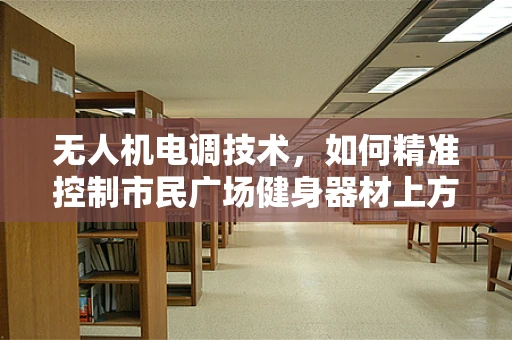 无人机电调技术，如何精准控制市民广场健身器材上方的无人机飞行？