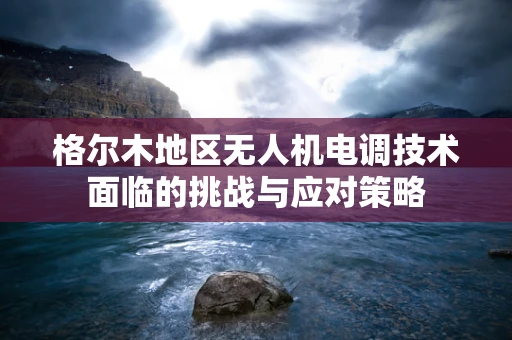 格尔木地区无人机电调技术面临的挑战与应对策略