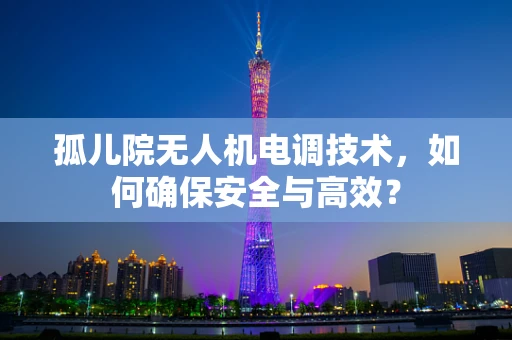 孤儿院无人机电调技术，如何确保安全与高效？