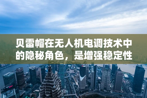 贝雷帽在无人机电调技术中的隐秘角色，是增强稳定性还是多余装饰？