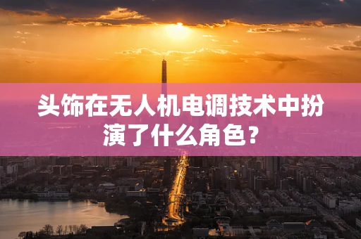 头饰在无人机电调技术中扮演了什么角色？