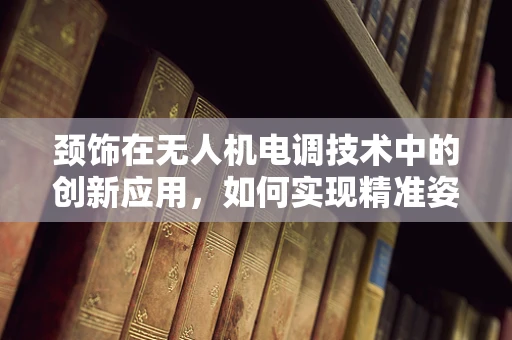 颈饰在无人机电调技术中的创新应用，如何实现精准姿态控制？