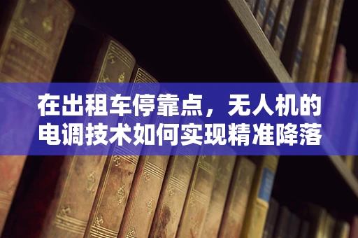 在出租车停靠点，无人机的电调技术如何实现精准降落？