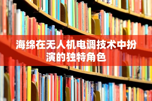 海绵在无人机电调技术中扮演的独特角色