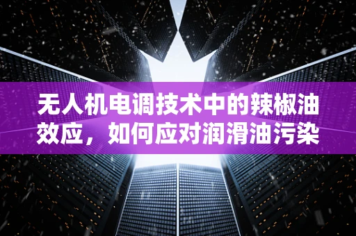 无人机电调技术中的辣椒油效应，如何应对润滑油污染挑战？