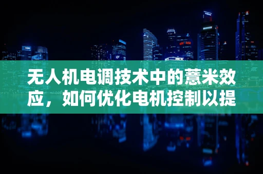 无人机电调技术中的薏米效应，如何优化电机控制以提升飞行稳定性？