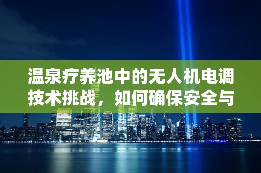 温泉疗养池中的无人机电调技术挑战，如何确保安全与效率？