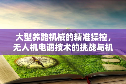 大型养路机械的精准操控，无人机电调技术的挑战与机遇