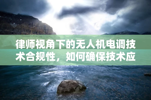 律师视角下的无人机电调技术合规性，如何确保技术应用的法律边界？