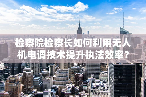 检察院检察长如何利用无人机电调技术提升执法效率？