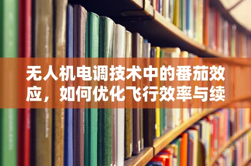 无人机电调技术中的番茄效应，如何优化飞行效率与续航？