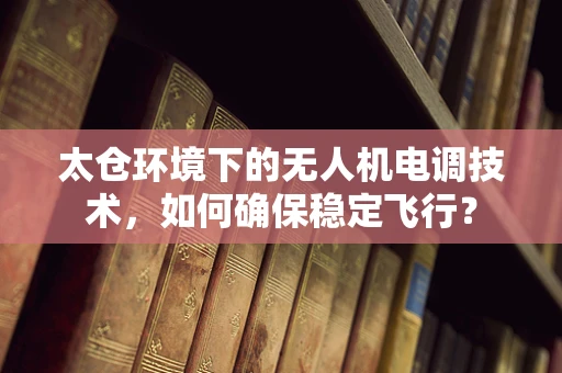 太仓环境下的无人机电调技术，如何确保稳定飞行？