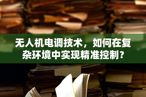 无人机电调技术，如何在复杂环境中实现精准控制？